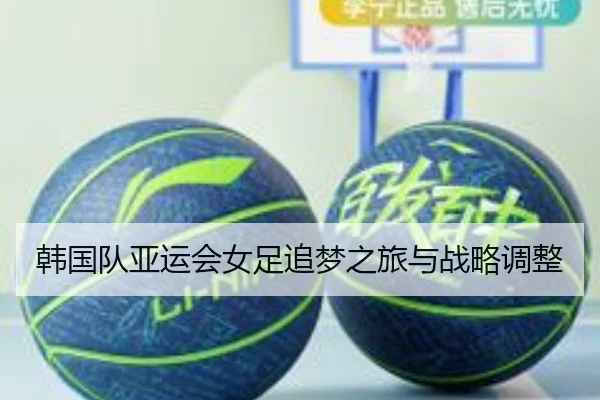 韩国队亚运会女足追梦之旅与战略调整 | qssports